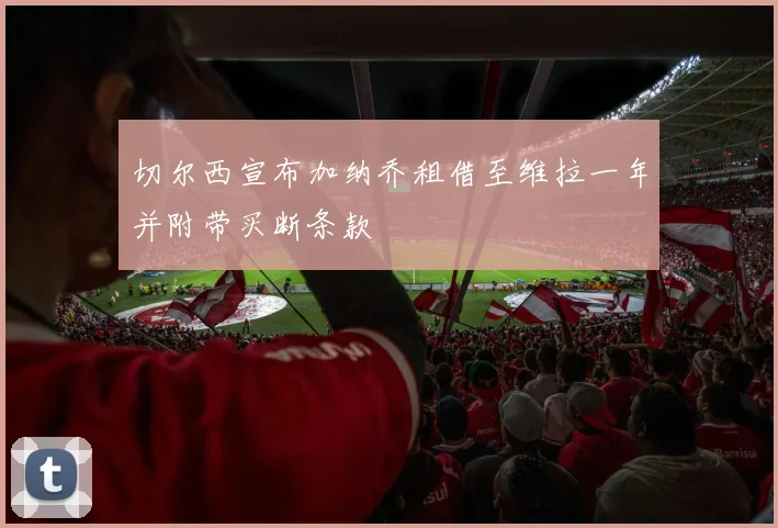 切尔西宣布加纳乔租借至维拉一年并附带买断条款