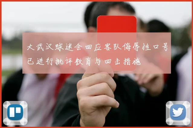 大武汉球迷会回应客队侮辱性口号已进行批评教育与回击措施