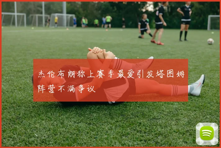 杰伦布朗称上赛季最爱引发塔图姆阵营不满争议