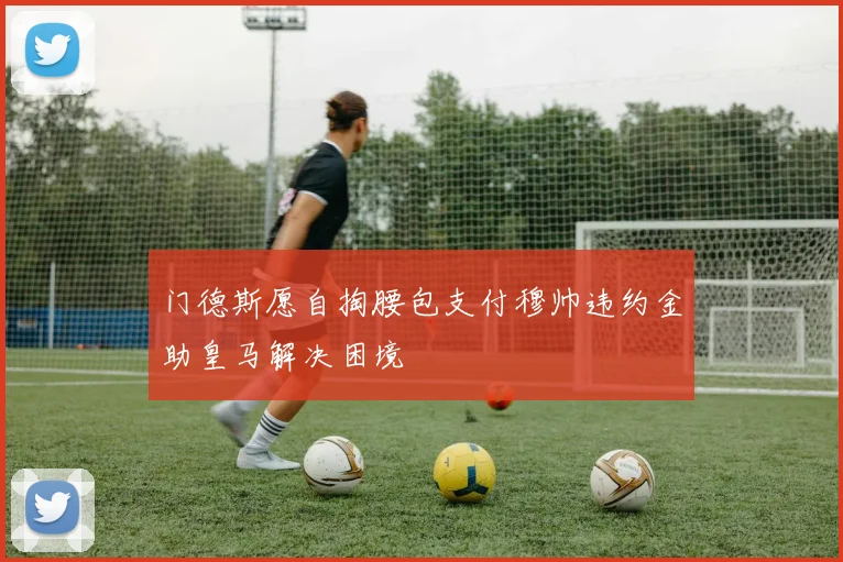 门德斯愿自掏腰包支付穆帅违约金助皇马解决困境