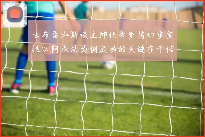 法布雷加斯谈主帅任命坚持的重要性以阿森纳为例成功的关键在于信任与耐心