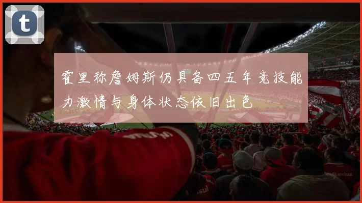 霍里称詹姆斯仍具备四五年竞技能力激情与身体状态依旧出色