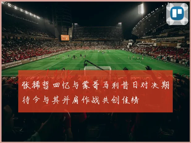 张稀哲回忆与蒙哥马利昔日对决期待今与其并肩作战共创佳绩
