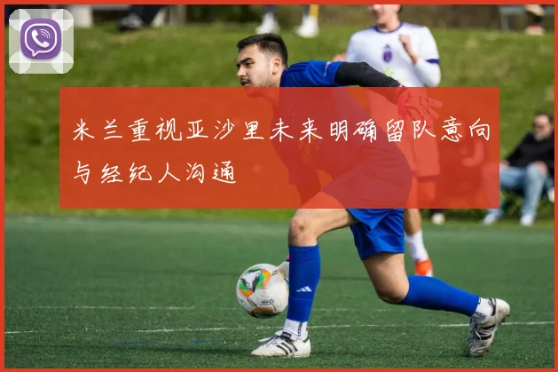 米兰重视亚沙里未来明确留队意向与经纪人沟通