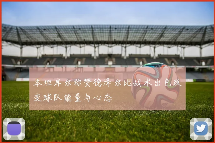 本坦库尔称赞德泽尔比战术出色改变球队能量与心态