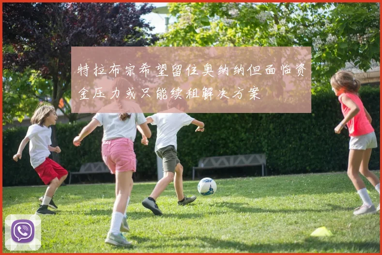 特拉布宗希望留住奥纳纳但面临资金压力或只能续租解决方案
