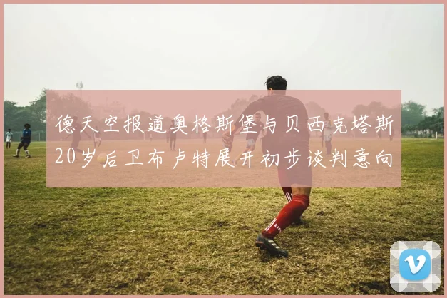 德天空报道奥格斯堡与贝西克塔斯20岁后卫布卢特展开初步谈判意向明确