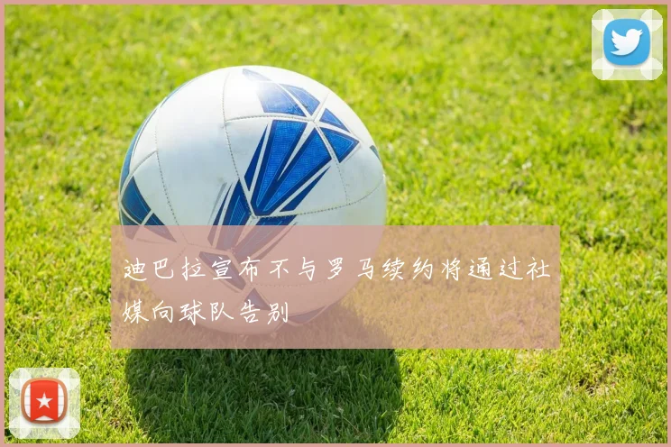 迪巴拉宣布不与罗马续约将通过社媒向球队告别