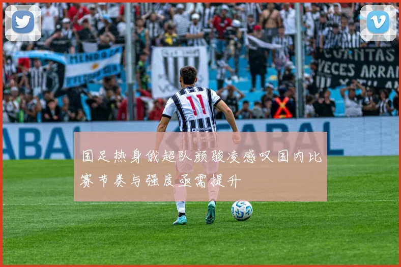 国足热身俄超队颜骏凌感叹国内比赛节奏与强度亟需提升
