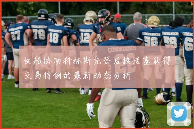 快船协助科林斯先签后换活塞获得交易特例的最新动态分析