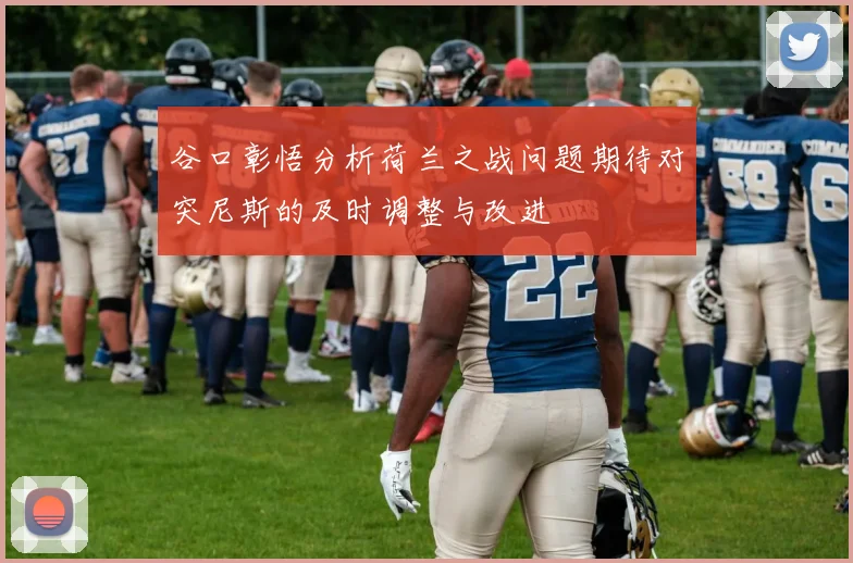 谷口彰悟分析荷兰之战问题期待对突尼斯的及时调整与改进