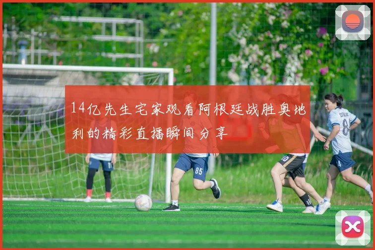 14亿先生宅家观看阿根廷战胜奥地利的精彩直播瞬间分享
