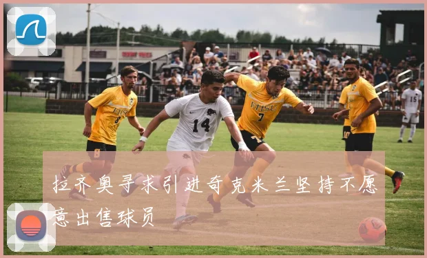 拉齐奥寻求引进奇克米兰坚持不愿意出售球员