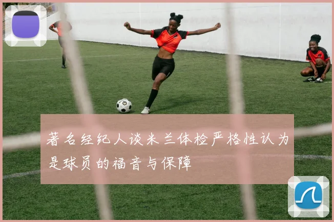 著名经纪人谈米兰体检严格性认为是球员的福音与保障