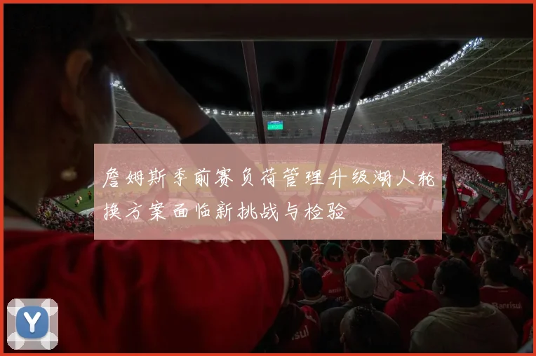 詹姆斯季前赛负荷管理升级湖人轮换方案面临新挑战与检验