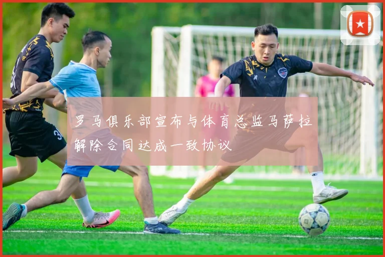 罗马俱乐部宣布与体育总监马萨拉解除合同达成一致协议