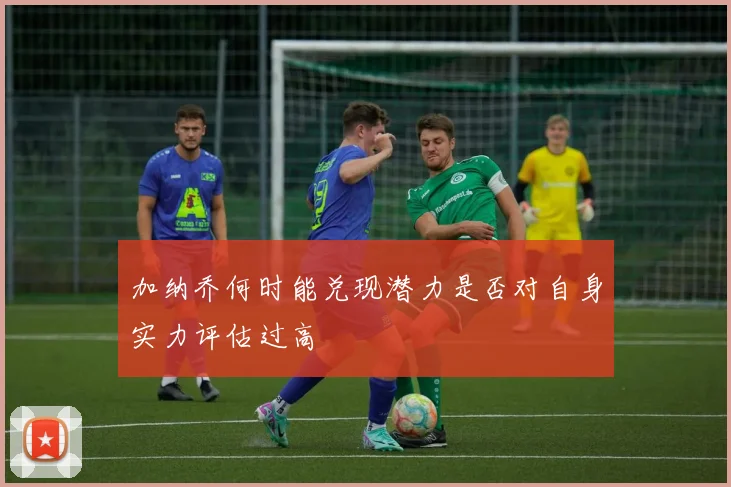 加纳乔何时能兑现潜力是否对自身实力评估过高