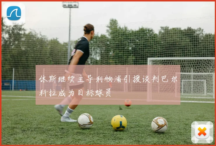 休斯继续主导利物浦引援谈判巴尔科拉成为目标球员