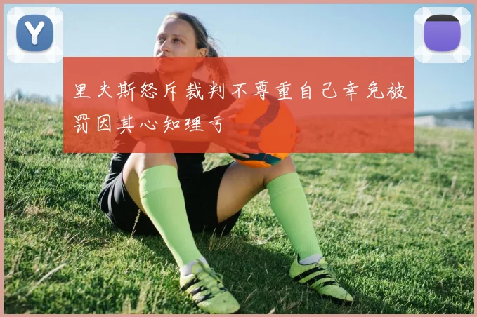 里夫斯怒斥裁判不尊重自己幸免被罚因其心知理亏