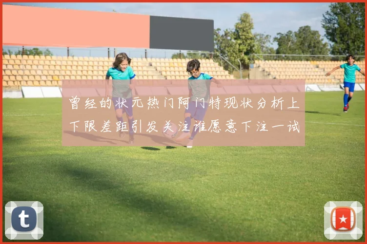 曾经的状元热门阿门特现状分析上下限差距引发关注谁愿意下注一试身手