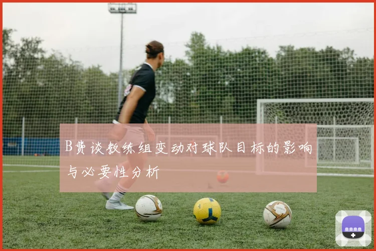 B费谈教练组变动对球队目标的影响与必要性分析