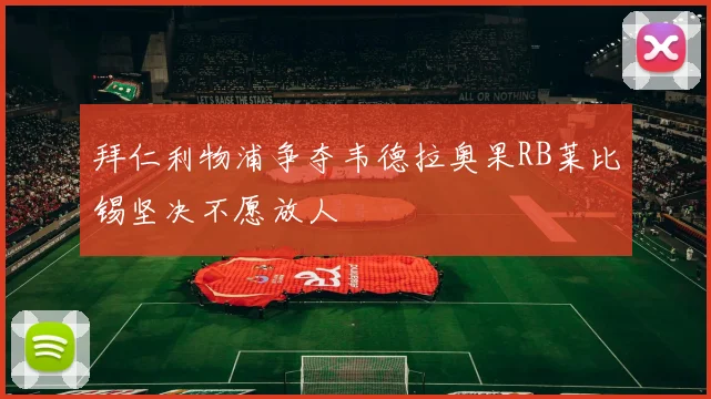 拜仁利物浦争夺韦德拉奥果RB莱比锡坚决不愿放人