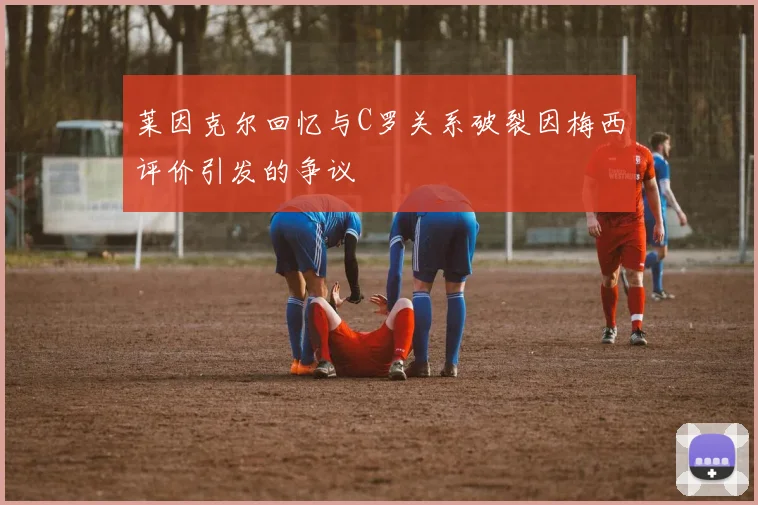 莱因克尔回忆与C罗关系破裂因梅西评价引发的争议