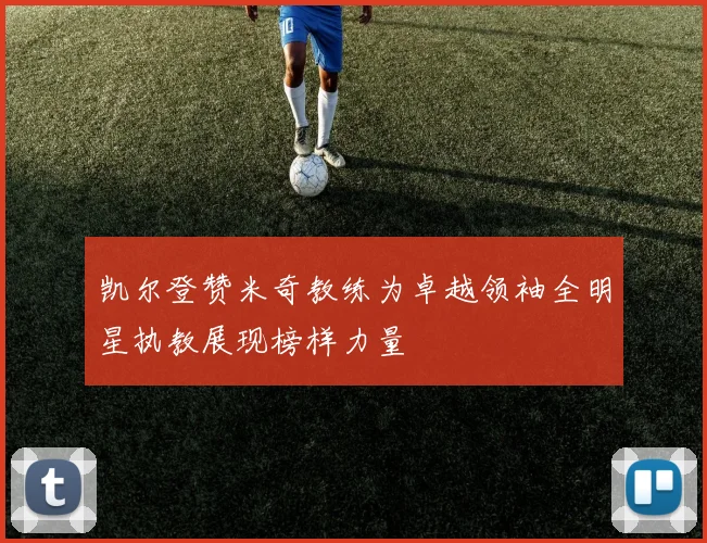 凯尔登赞米奇教练为卓越领袖全明星执教展现榜样力量