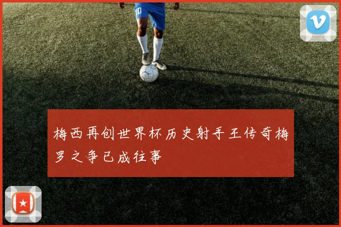 梅西再创世界杯历史射手王传奇梅罗之争已成往事