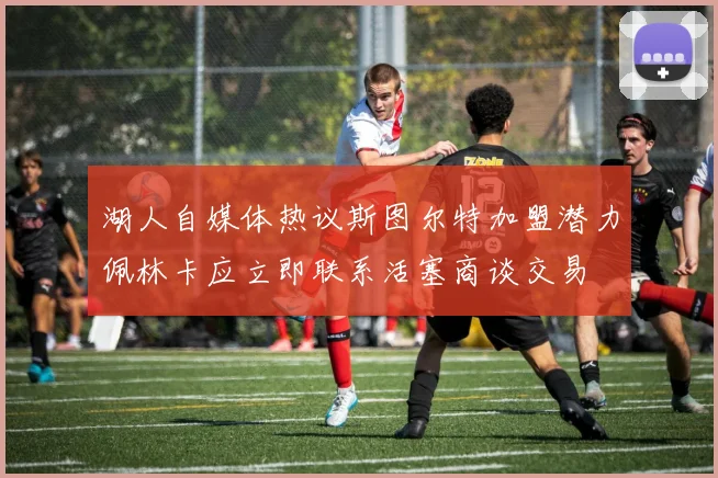 湖人自媒体热议斯图尔特加盟潜力佩林卡应立即联系活塞商谈交易