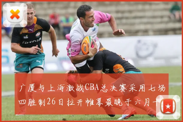广厦与上海激战CBA总决赛采用七场四胜制26日拉开帷幕最晚于六月十一日落幕