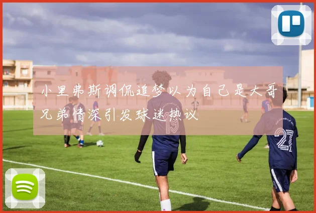 小里弗斯调侃追梦以为自己是大哥兄弟情深引发球迷热议