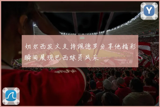 切尔西发文支持佩德罗分享他精彩瞬间展现巴西球员风采