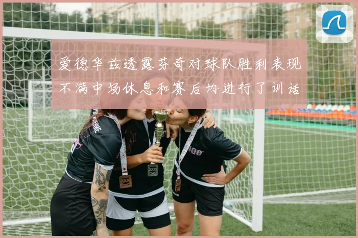 爱德华兹透露芬奇对球队胜利表现不满中场休息和赛后均进行了训话