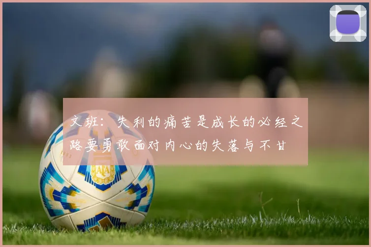 文班：失利的痛苦是成长的必经之路要勇敢面对内心的失落与不甘