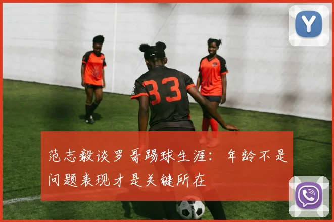 范志毅谈罗哥踢球生涯：年龄不是问题表现才是关键所在