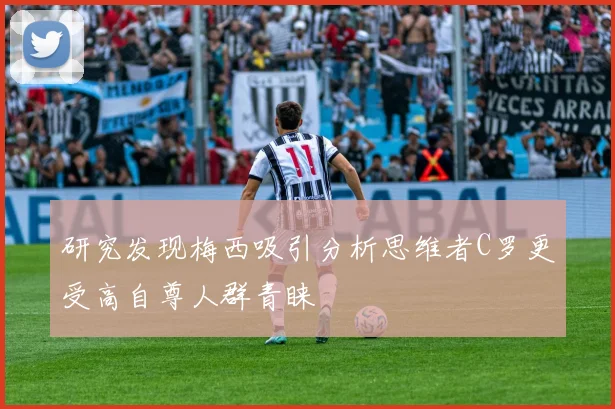 研究发现梅西吸引分析思维者C罗更受高自尊人群青睐